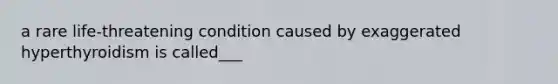 a rare life-threatening condition caused by exaggerated hyperthyroidism is called___