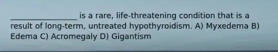 _________________ is a rare, life-threatening condition that is a result of long-term, untreated hypothyroidism. A) Myxedema B) Edema C) Acromegaly D) Gigantism