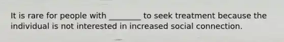 It is rare for people with ________ to seek treatment because the individual is not interested in increased social connection.