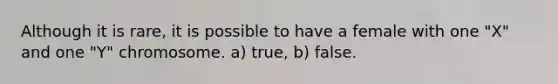 Although it is rare, it is possible to have a female with one "X" and one "Y" chromosome. a) true, b) false.