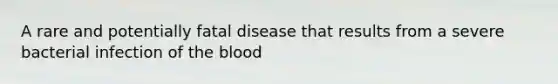 A rare and potentially fatal disease that results from a severe bacterial infection of the blood