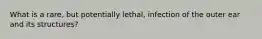 What is a rare, but potentially lethal, infection of the outer ear and its structures?