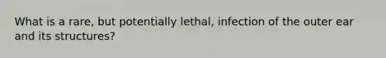 What is a rare, but potentially lethal, infection of the outer ear and its structures?