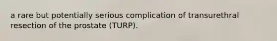 a rare but potentially serious complication of transurethral resection of the prostate (TURP).