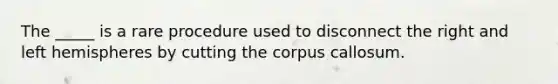 The _____ is a rare procedure used to disconnect the right and left hemispheres by cutting the corpus callosum.