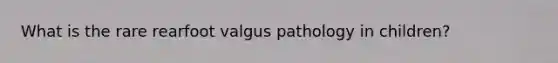 What is the rare rearfoot valgus pathology in children?