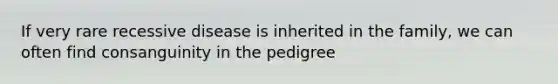 If very rare recessive disease is inherited in the family, we can often find consanguinity in the pedigree