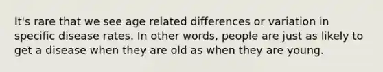 It's rare that we see age related differences or variation in specific disease rates. In other words, people are just as likely to get a disease when they are old as when they are young.