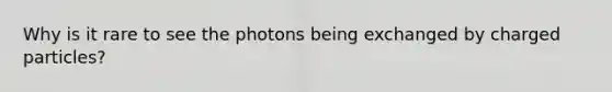 Why is it rare to see the photons being exchanged by charged particles?