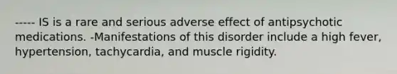 ----- IS is a rare and serious adverse effect of antipsychotic medications. -Manifestations of this disorder include a high fever, hypertension, tachycardia, and muscle rigidity.