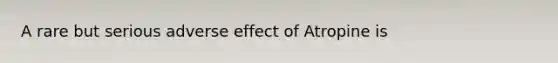 A rare but serious adverse effect of Atropine is