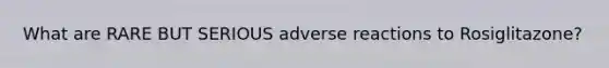 What are RARE BUT SERIOUS adverse reactions to Rosiglitazone?