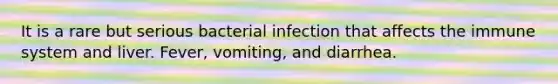 It is a rare but serious bacterial infection that affects the immune system and liver. Fever, vomiting, and diarrhea.