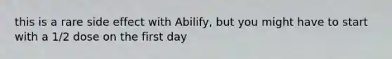 this is a rare side effect with Abilify, but you might have to start with a 1/2 dose on the first day