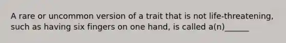 A rare or uncommon version of a trait that is not life-threatening, such as having six fingers on one hand, is called a(n)______