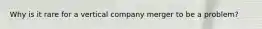 Why is it rare for a vertical company merger to be a problem?