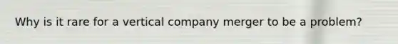 Why is it rare for a vertical company merger to be a problem?