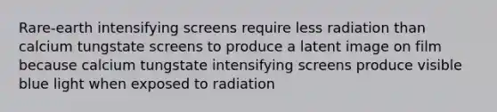 Rare-earth intensifying screens require less radiation than calcium tungstate screens to produce a latent image on film because calcium tungstate intensifying screens produce visible blue light when exposed to radiation