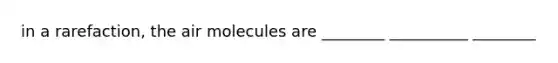 in a rarefaction, the air molecules are ________ __________ ________