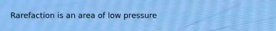 Rarefaction is an area of low pressure