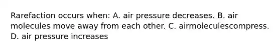 Rarefaction occurs when: A. air pressure decreases. B. air molecules move away from each other. C. airmoleculescompress. D. air pressure increases