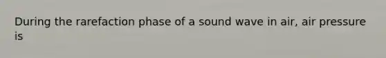 During the rarefaction phase of a sound wave in air, air pressure is