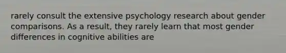 rarely consult the extensive psychology research about gender comparisons. As a result, they rarely learn that most gender differences in cognitive abilities are