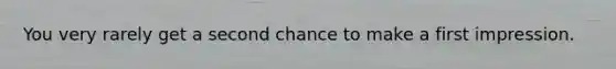 You very rarely get a second chance to make a first impression.