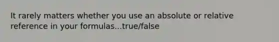 It rarely matters whether you use an absolute or relative reference in your formulas...true/false