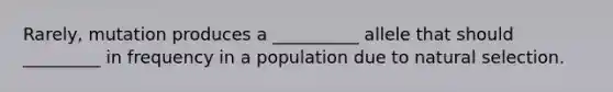 Rarely, mutation produces a __________ allele that should _________ in frequency in a population due to natural selection.