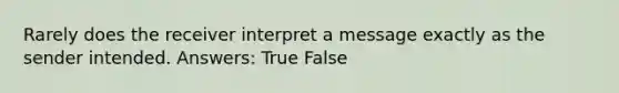 Rarely does the receiver interpret a message exactly as the sender intended. Answers: True False