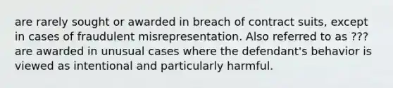 are rarely sought or awarded in breach of contract suits, except in cases of fraudulent misrepresentation. Also referred to as ???are awarded in unusual cases where the defendant's behavior is viewed as intentional and particularly harmful.