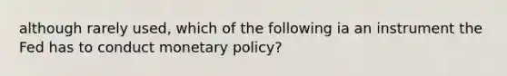 although rarely used, which of the following ia an instrument the Fed has to conduct monetary policy?