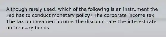 Although rarely used, which of the following is an instrument the Fed has to conduct monetary policy? The corporate income tax The tax on unearned income The discount rate The interest rate on Treasury bonds