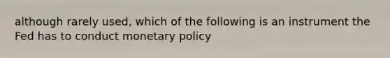 although rarely used, which of the following is an instrument the Fed has to conduct monetary policy