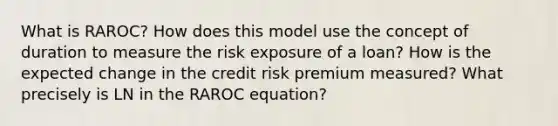 What is RAROC? How does this model use the concept of duration to measure the risk exposure of a loan? How is the expected change in the credit risk premium measured? What precisely is LN in the RAROC equation?