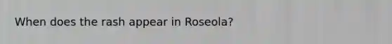 When does the rash appear in Roseola?