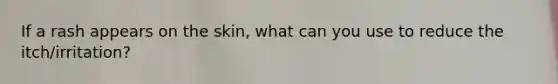 If a rash appears on the skin, what can you use to reduce the itch/irritation?