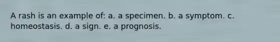 A rash is an example of: a. a specimen. b. a symptom. c. homeostasis. d. a sign. e. a prognosis.