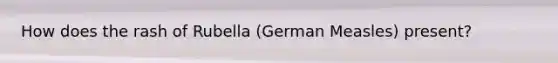 How does the rash of Rubella (German Measles) present?