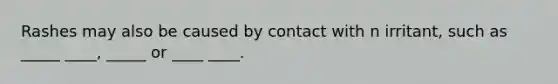 Rashes may also be caused by contact with n irritant, such as _____ ____, _____ or ____ ____.