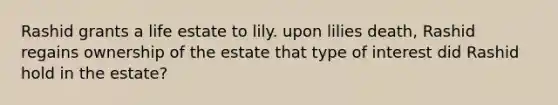 Rashid grants a life estate to lily. upon lilies death, Rashid regains ownership of the estate that type of interest did Rashid hold in the estate?