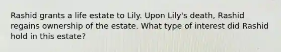 Rashid grants a life estate to Lily. Upon Lily's death, Rashid regains ownership of the estate. What type of interest did Rashid hold in this estate?