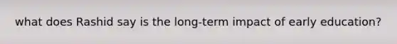 what does Rashid say is the long-term impact of early education?