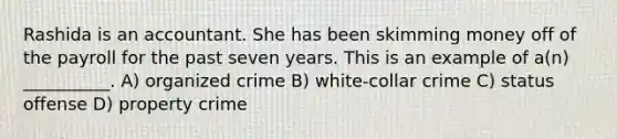 Rashida is an accountant. She has been skimming money off of the payroll for the past seven years. This is an example of a(n) __________. A) organized crime B) white-collar crime C) status offense D) property crime