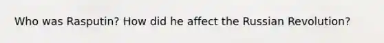 Who was Rasputin? How did he affect the Russian Revolution?