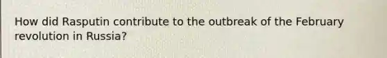 How did Rasputin contribute to the outbreak of the February revolution in Russia?