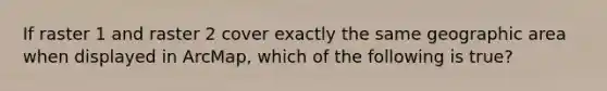 If raster 1 and raster 2 cover exactly the same geographic area when displayed in ArcMap, which of the following is true?