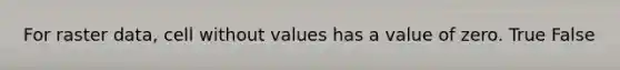 For raster data, cell without values has a value of zero. True False