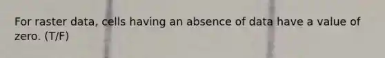 For raster data, cells having an absence of data have a value of zero. (T/F)